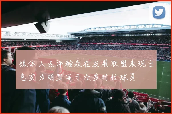 媒体人点评瀚森在发展联盟表现出色实力明显高于众多对位球员