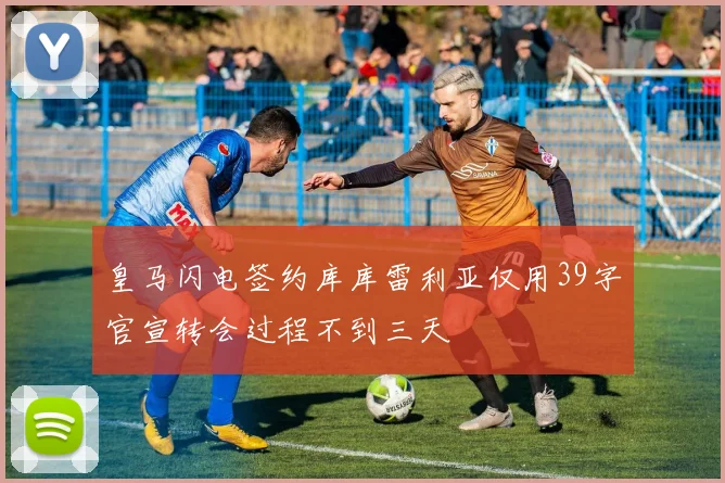 皇马闪电签约库库雷利亚仅用39字官宣转会过程不到三天