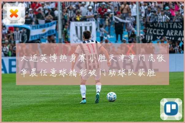 大连英博热身赛小胜天津津门虎张华晨任意球精彩破门助球队获胜