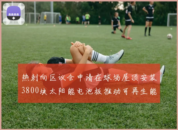 热刺向区议会申请在球场屋顶安装3800块太阳能电池板推动可再生能源发展