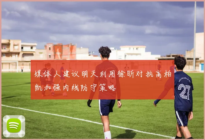 媒体人建议明天利用徐昕对抗高柏凯加强内线防守策略
