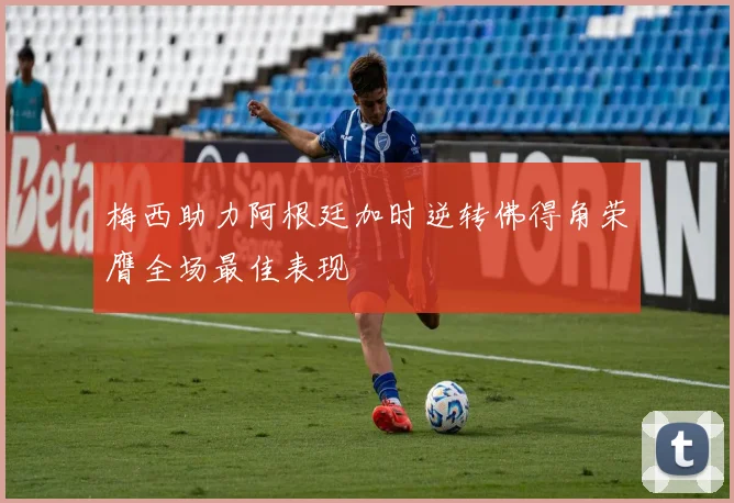 梅西助力阿根廷加时逆转佛得角荣膺全场最佳表现