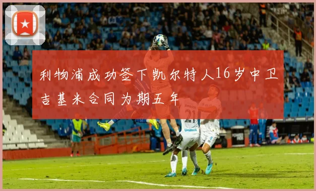 利物浦成功签下凯尔特人16岁中卫吉基米合同为期五年