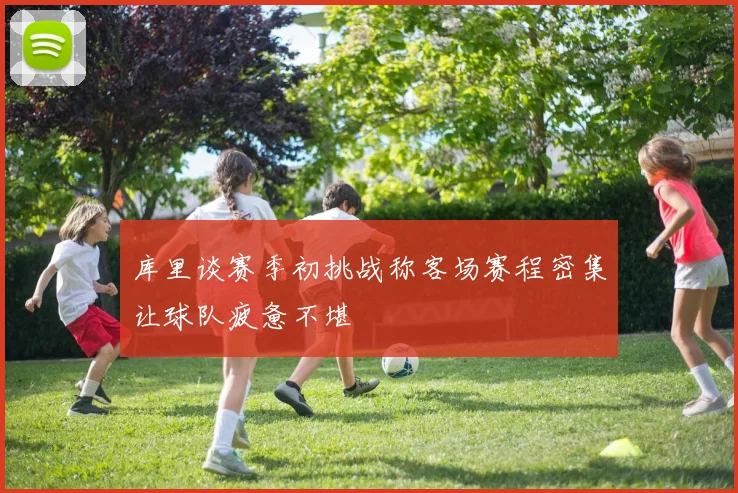 库里谈赛季初挑战称客场赛程密集让球队疲惫不堪