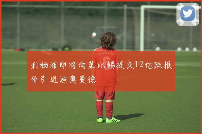 利物浦即将向莱比锡提交12亿欧报价引进迪奥曼德
