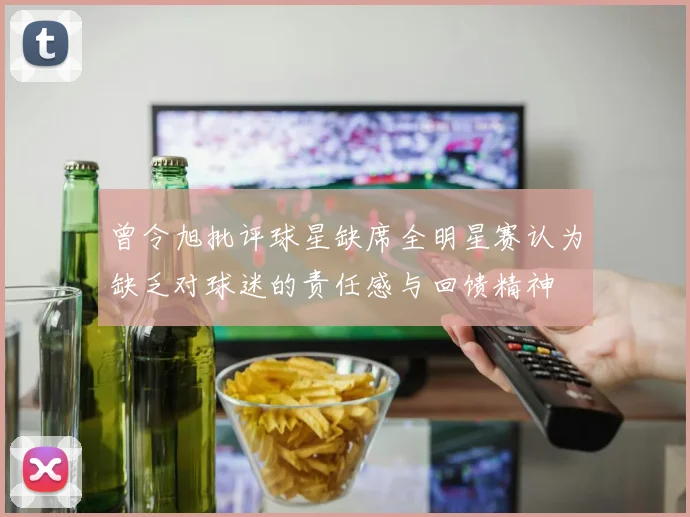 曾令旭批评球星缺席全明星赛认为缺乏对球迷的责任感与回馈精神
