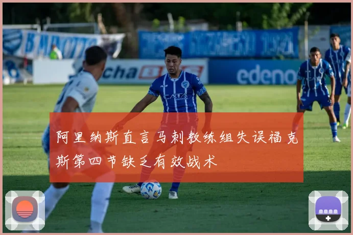 阿里纳斯直言马刺教练组失误福克斯第四节缺乏有效战术