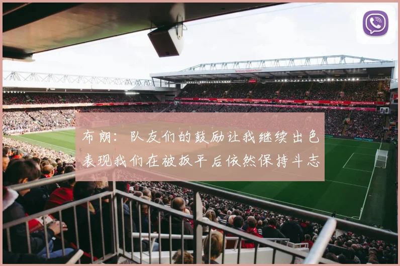 布朗：队友们的鼓励让我继续出色表现我们在被扳平后依然保持斗志