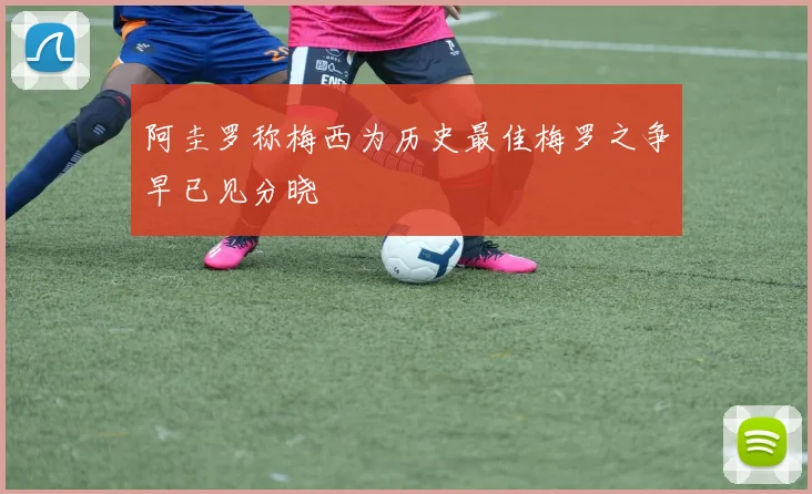 阿圭罗称梅西为历史最佳梅罗之争早已见分晓