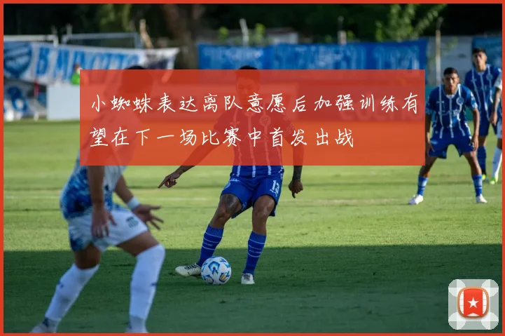 小蜘蛛表达离队意愿后加强训练有望在下一场比赛中首发出战