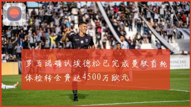罗马诺确认埃德松已完成曼联首轮体检转会费达4500万欧元