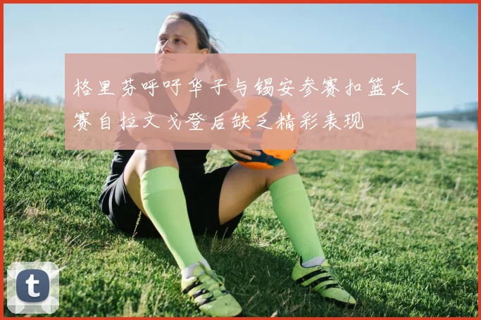 格里芬呼吁华子与锡安参赛扣篮大赛自拉文戈登后缺乏精彩表现