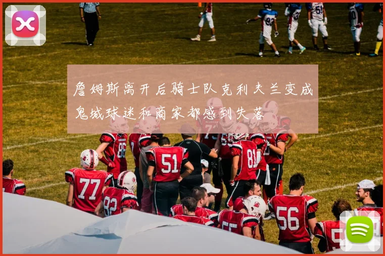詹姆斯离开后骑士队克利夫兰变成鬼城球迷和商家都感到失落