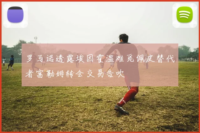 罗马诺透露埃因霍温难觅佩皮替代者富勒姆转会交易告吹